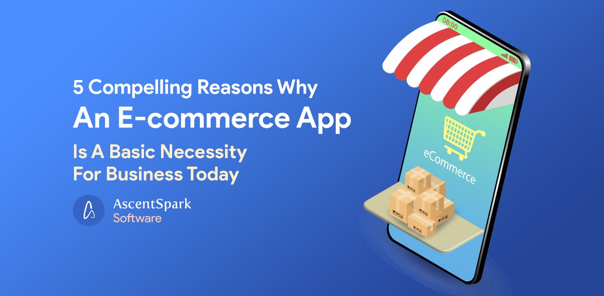 An E-commerce App Is A Basic Necessity For Business Today - Ascentspark